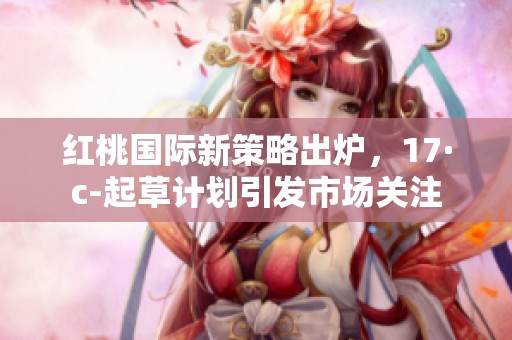 紅桃國際新策略出爐，17·c-起草計劃引發(fā)市場關(guān)注