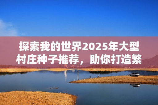 探索我的世界2025年大型村莊種子推薦，助你打造繁榮生存之地