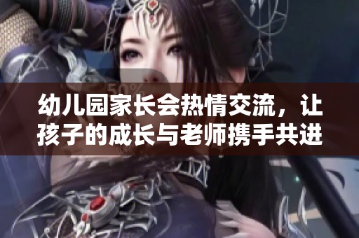 幼兒園家長會(huì)熱情交流，讓孩子的成長與老師攜手共進(jìn)