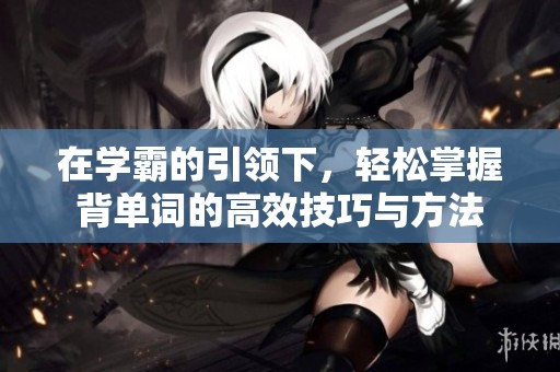 在學(xué)霸的引領(lǐng)下，輕松掌握背單詞的高效技巧與方法