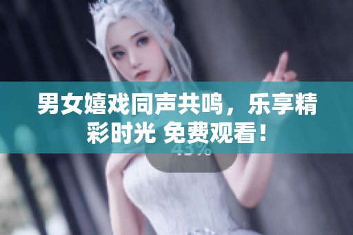 男女嬉戲同聲共鳴，樂享精彩時光 免費觀看！