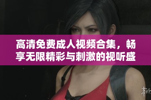 高清免費(fèi)成人視頻合集，暢享無限精彩與刺激的視聽盛宴