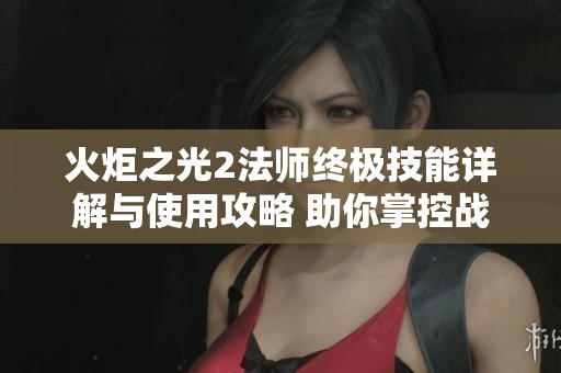 火炬之光2法師終極技能詳解與使用攻略 助你掌控戰(zhàn)場勝利之道 火炬之光2法師終極技能詳解與使用攻略 助你掌控戰(zhàn)場勝利之道