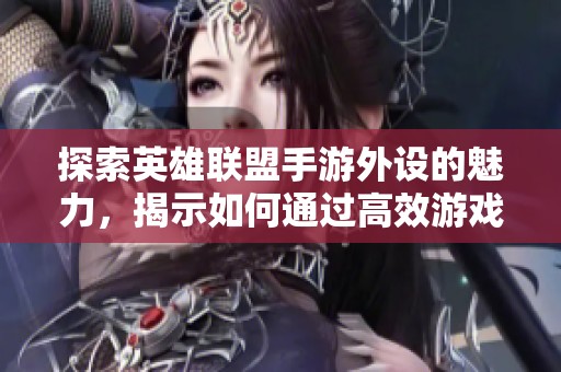 探索英雄聯(lián)盟手游外設(shè)的魅力，揭示如何通過高效游戲設(shè)備提升玩家游戲體驗