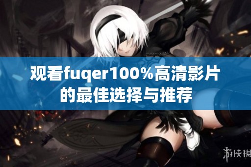觀看fuqer100%高清影片的最佳選擇與推薦
