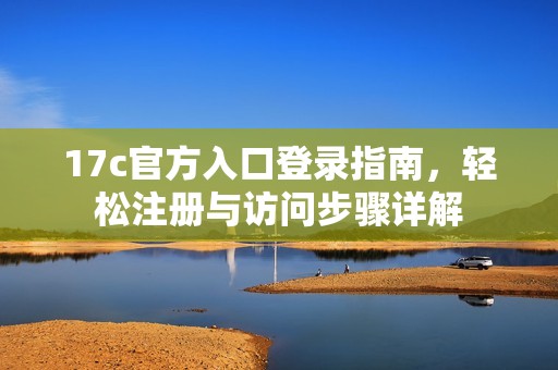 17c官方入口登錄指南，輕松注冊與訪問步驟詳解