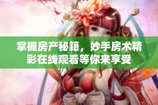 掌握房產(chǎn)秘籍，妙手房術(shù)精彩在線觀看等你來享受