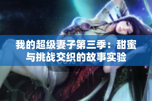 我的超級妻子第三季：甜蜜與挑戰(zhàn)交織的故事實驗