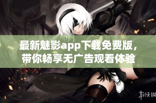 最新魅影app下載免費(fèi)版，帶你暢享無廣告觀看體驗(yàn)