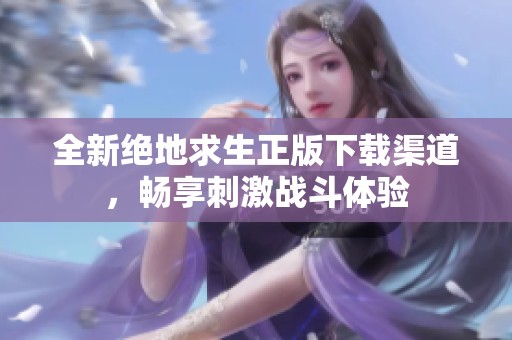 全新絕地求生正版下載渠道，暢享刺激戰(zhàn)斗體驗(yàn)