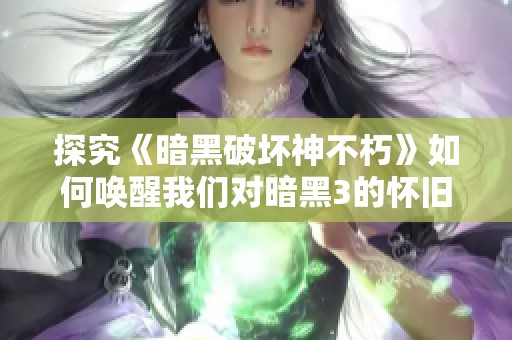 探究《暗黑破壞神不朽》如何喚醒我們對(duì)暗黑3的懷舊情感與游戲體驗(yàn)
