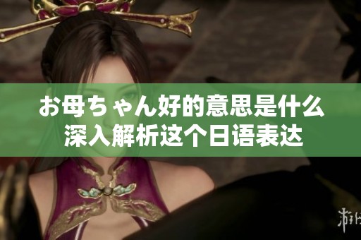 お母ちゃん好的意思是什么 深入解析這個日語表達