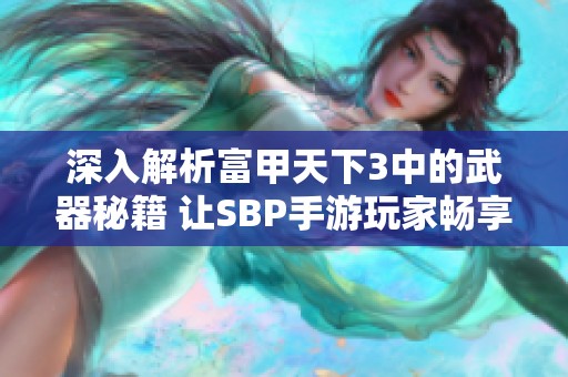 深入解析富甲天下3中的武器秘籍 讓SBP手游玩家暢享戰(zhàn)斗樂趣與策略技巧 深入解析富甲天下3中的武器秘籍 讓SBP手游玩家暢享戰(zhàn)斗樂趣與策略技巧