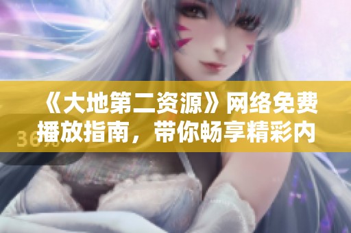 《大地第二資源》網(wǎng)絡(luò)免費(fèi)播放指南，帶你暢享精彩內(nèi)容