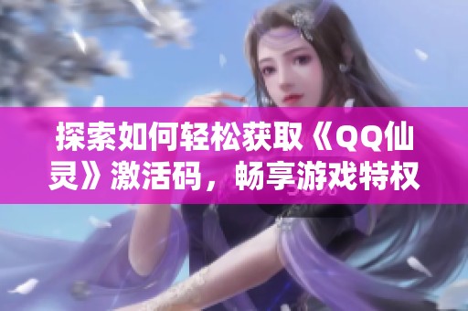 探索如何輕松獲取《QQ仙靈》激活碼，暢享游戲特權與精彩玩法