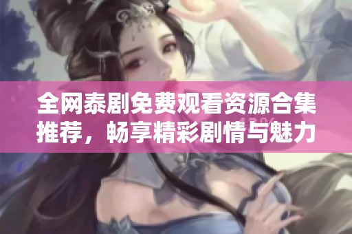 全網(wǎng)泰劇免費(fèi)觀看資源合集推薦，暢享精彩劇情與魅力角色