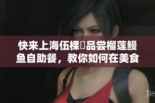 快來上海伍棵煋品嘗榴蓮鰻魚自助餐，教你如何在美食中吃回本！