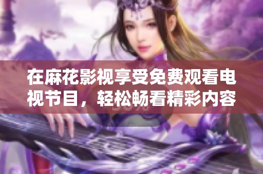在麻花影視享受免費(fèi)觀看電視節(jié)目，輕松暢看精彩內(nèi)容