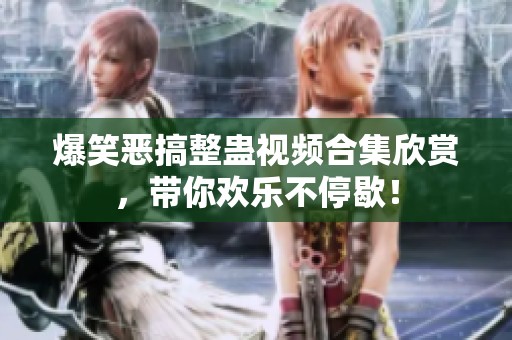 爆笑惡搞整蠱視頻合集欣賞，帶你歡樂不停歇！