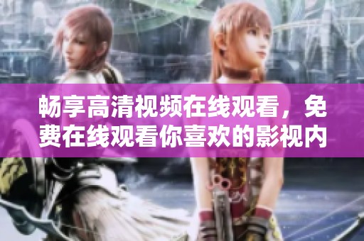 暢享高清視頻在線觀看，免費(fèi)在線觀看你喜歡的影視內(nèi)容