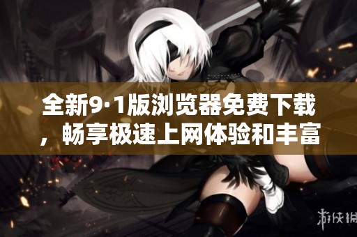 全新9·1版瀏覽器免費(fèi)下載，暢享極速上網(wǎng)體驗(yàn)和豐富功能