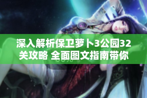 深入解析保衛(wèi)蘿卜3公園32關(guān)攻略 全面圖文指南帶你輕松過關(guān)