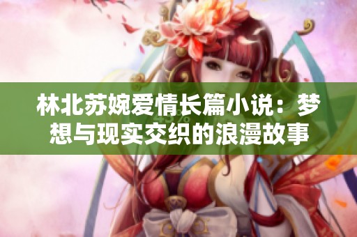 林北蘇婉愛情長(zhǎng)篇小說：夢(mèng)想與現(xiàn)實(shí)交織的浪漫故事