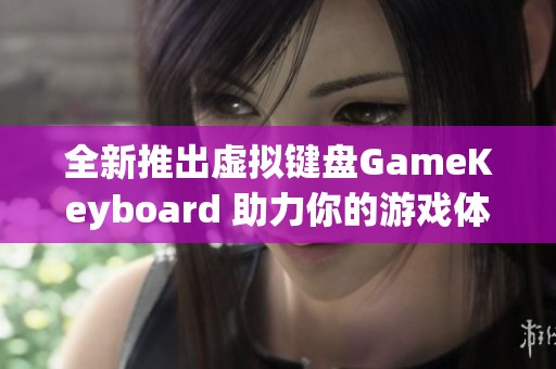 全新推出虛擬鍵盤GameKeyboard 助力你的游戲體驗七星軟件園推薦 全新推出虛擬鍵盤GameKeyboard 助力你的游戲體驗七星軟件園推薦