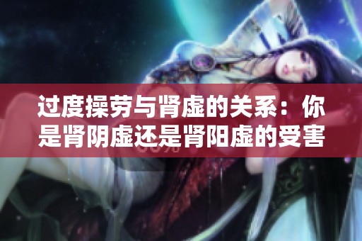 過度操勞與腎虛的關(guān)系：你是腎陰虛還是腎陽虛的受害者？