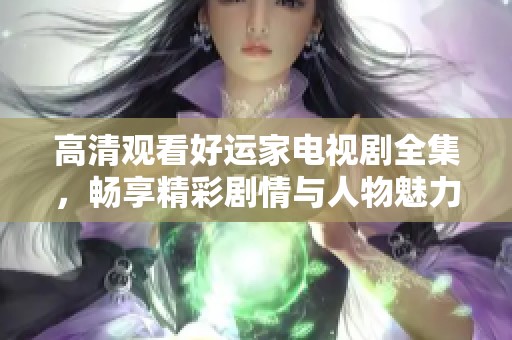 高清觀看好運(yùn)家電視劇全集，暢享精彩劇情與人物魅力