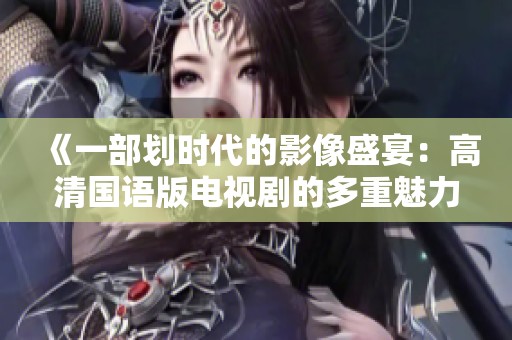 《一部劃時代的影像盛宴：高清國語版電視劇的多重魅力》