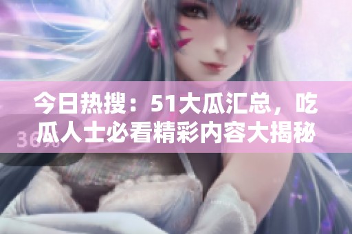 今日熱搜：51大瓜匯總，吃瓜人士必看精彩內(nèi)容大揭秘