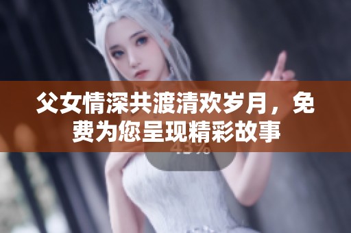 父女情深共渡清歡歲月，免費(fèi)為您呈現(xiàn)精彩故事