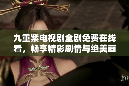 九重紫電視劇全劇免費在線看，暢享精彩劇情與絕美畫面
