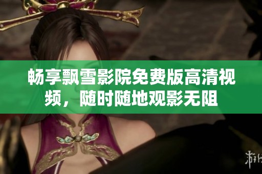 暢享飄雪影院免費(fèi)版高清視頻，隨時(shí)隨地觀影無阻