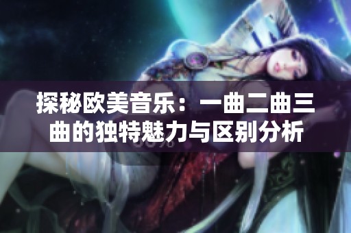 探秘歐美音樂(lè)：一曲二曲三曲的獨(dú)特魅力與區(qū)別分析