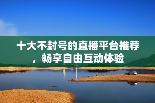 十大不封號的直播平臺推薦，暢享自由互動體驗
