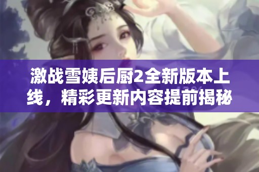 激戰(zhàn)雪姨后廚2全新版本上線，精彩更新內(nèi)容提前揭秘