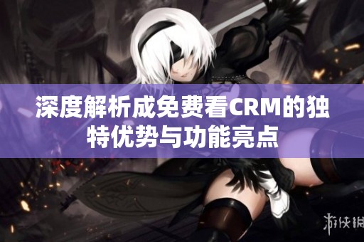 深度解析成免費(fèi)看CRM的獨(dú)特優(yōu)勢與功能亮點(diǎn)