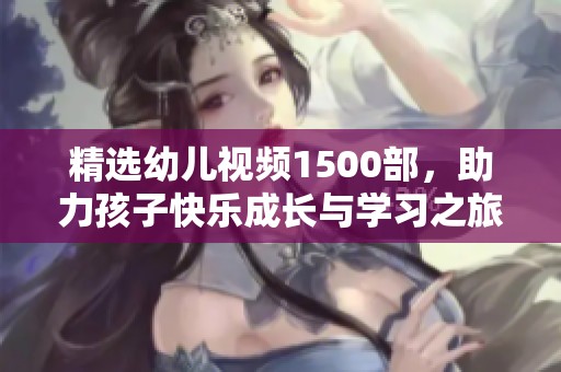 精選幼兒視頻1500部，助力孩子快樂成長與學(xué)習(xí)之旅