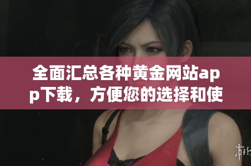 全面匯總各種黃金網(wǎng)站app下載，方便您的選擇和使用