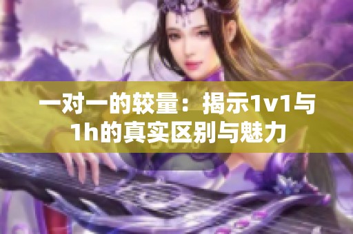 一對(duì)一的較量：揭示1v1與1h的真實(shí)區(qū)別與魅力