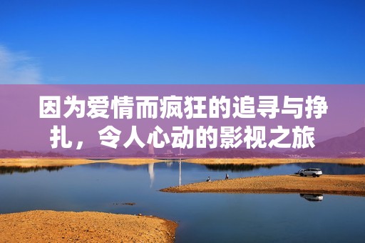 因?yàn)閻矍槎偪竦淖穼づc掙扎，令人心動(dòng)的影視之旅