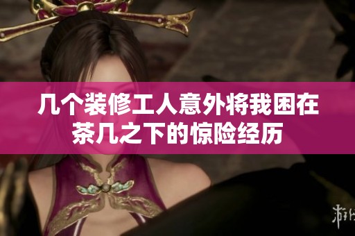 幾個裝修工人意外將我困在茶幾之下的驚險經(jīng)歷