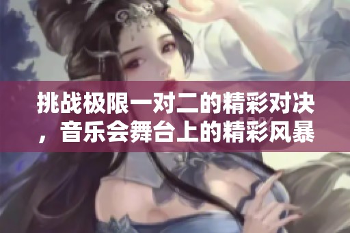 挑戰(zhàn)極限一對(duì)二的精彩對(duì)決，音樂會(huì)舞臺(tái)上的精彩風(fēng)暴