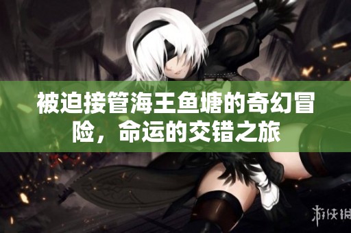 被迫接管海王魚塘的奇幻冒險，命運的交錯之旅