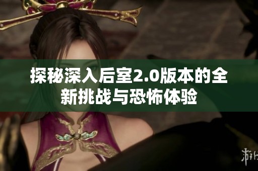 探秘深入后室2.0版本的全新挑戰(zhàn)與恐怖體驗