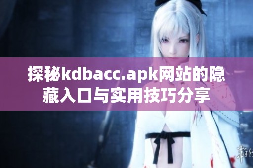 探秘kdbacc.apk網(wǎng)站的隱藏入口與實用技巧分享