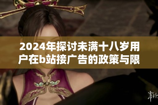 2024年探討未滿十八歲用戶在b站接廣告的政策與限制