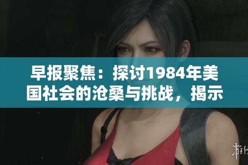 早報(bào)聚焦：探討1984年美國社會的滄桑與挑戰(zhàn)，揭示歷史背后的深刻意義